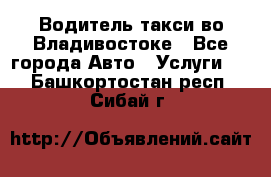 Водитель такси во Владивостоке - Все города Авто » Услуги   . Башкортостан респ.,Сибай г.